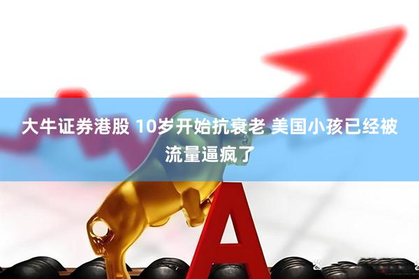 大牛证券港股 10岁开始抗衰老 美国小孩已经被流量逼疯了