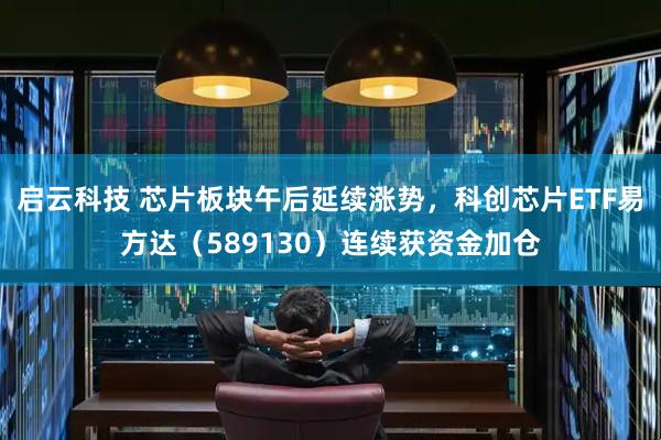 启云科技 芯片板块午后延续涨势，科创芯片ETF易方达（589130）连续获资金加仓