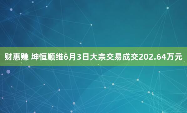 财惠赚 坤恒顺维6月3日大宗交易成交202.64万元