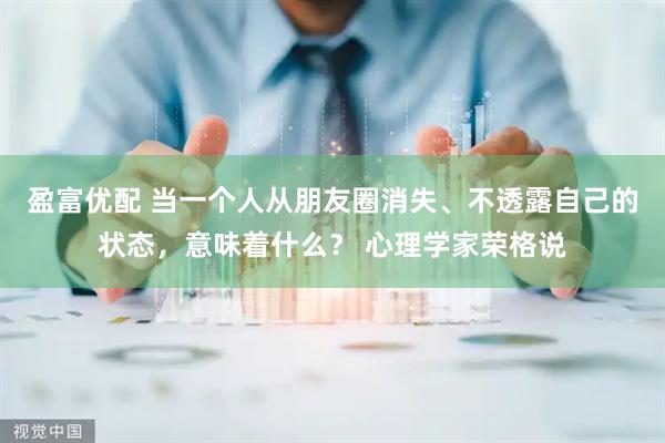 盈富优配 当一个人从朋友圈消失、不透露自己的状态，意味着什么？ 心理学家荣格说