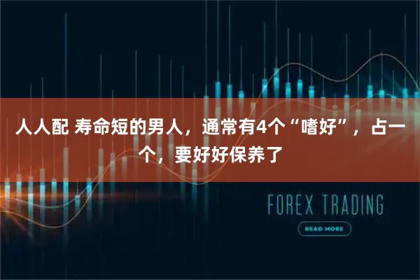 人人配 寿命短的男人，通常有4个“嗜好”，占一个，要好好保养了