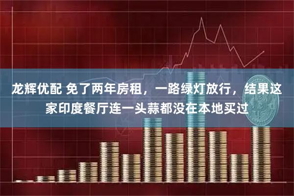 龙辉优配 免了两年房租，一路绿灯放行，结果这家印度餐厅连一头蒜都没在本地买过