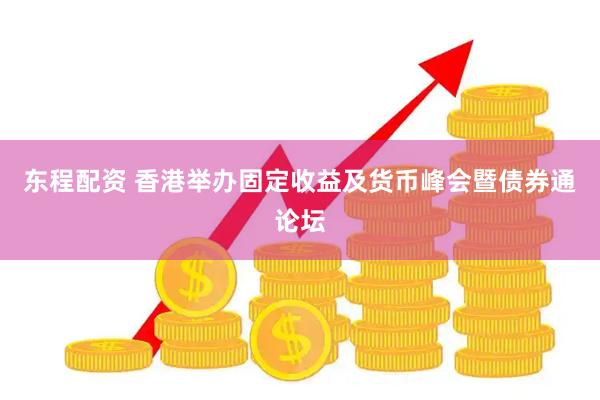东程配资 香港举办固定收益及货币峰会暨债券通论坛