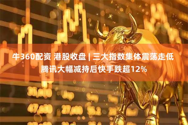 牛360配资 港股收盘 | 三大指数集体震荡走低 腾讯大幅减持后快手跌超12%