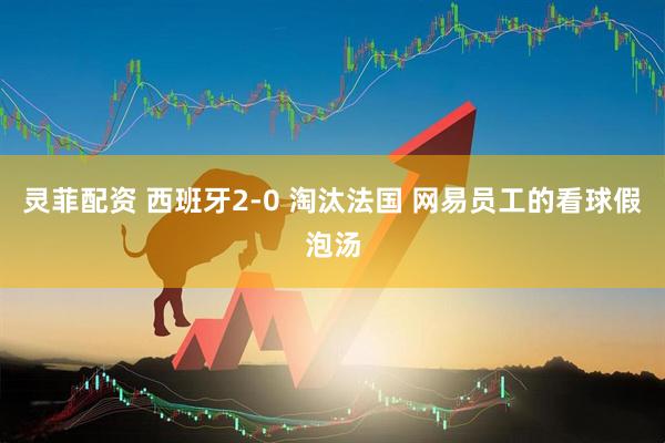 灵菲配资 西班牙2-0 淘汰法国 网易员工的看球假泡汤