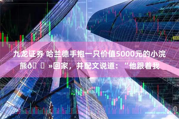 九龙证券 哈兰德手抱一只价值5000元的小浣熊🐻回家，并配文说道：“他跟着我