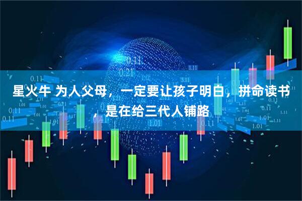 星火牛 为人父母，一定要让孩子明白，拼命读书，是在给三代人铺路