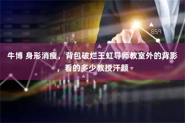 牛博 身形消瘦，背包破烂王虹导师教室外的背影，看的多少教授汗颜