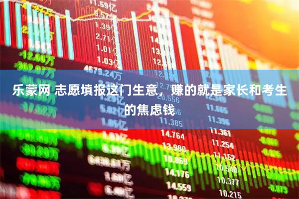 乐蒙网 志愿填报这门生意，赚的就是家长和考生的焦虑钱