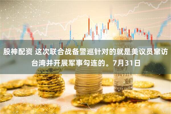 股神配资 这次联合战备警巡针对的就是美议员窜访台湾并开展军事勾连的。7月31日