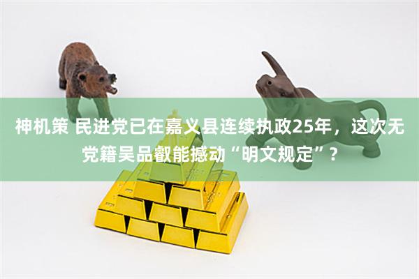 神机策 民进党已在嘉义县连续执政25年，这次无党籍吴品叡能撼动“明文规定”？