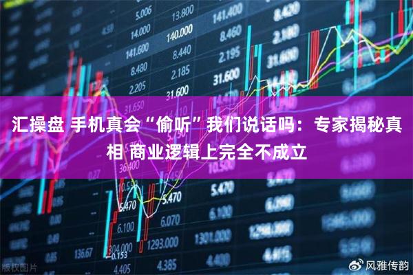 汇操盘 手机真会“偷听”我们说话吗:专家揭秘真相 商业逻辑上完全不成立