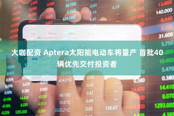 大咖配资 Aptera太阳能电动车将量产 首批40辆优先交付投资者