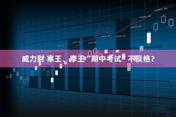 威力财 寒王、摩王“期中考试”不及格？