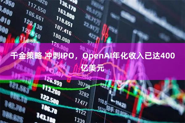 千金策略 冲刺IPO，OpenAI年化收入已达400亿美元